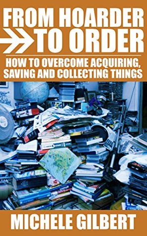 a96fb] ~D.o.w.n.l.o.a.d! From Hoarder To Order: How To Stop Acquiring,Saving and Collecting Things (Compulsive Hoarding,Declutter Your LIfe,Get Organized) - Michele Gilbert ^e.P.u.b^