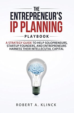 [ae69a] !R.e.a.d! The Entrepreneur's IP Planning Playbook: A Strategy Guide To Help Solopreneurs, Startup Founders, and Entrepreneurs Harness Their Intellectual Capital - Robert A. Klinck ~P.D.F!