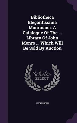 [84980] ^Read% Bibliotheca Elegantissima Monroiana. a Catalogue of the  Library of John Monro  Which Will Be Sold by Auction - Anonymous %PDF!