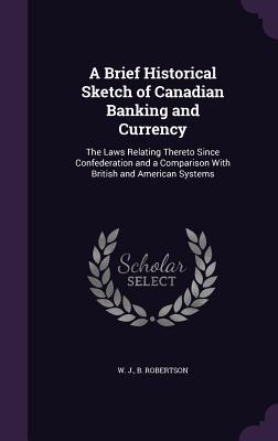 [2e01c] !Read@ A Brief Historical Sketch of Canadian Banking and Currency: The Laws Relating Thereto Since Confederation and a Comparison with British and American Systems - W J B Robertson ~P.D.F#