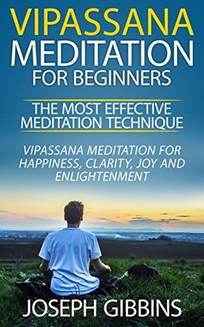 894d0] ^D.o.w.n.l.o.a.d# Vipassana Meditation for Beginners – The Most Effective Meditation Technique: Vipassana Meditation for Happiness, Clarity, Joy and Enlightenment (Vipassana,  Mindfulness, Meditation for Beginners) - Joseph Gibbins #ePub!