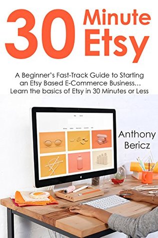 [6227a] ^R.e.a.d@ 30 MINUTE ETSY: A Beginner’s Fast-Track Guide to Starting an Etsy Based E-Commerce Business Learn the basics of Etsy in 30 Minutes or Less - Anthony Bericz #PDF%