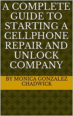 [8b3d4] ^R.e.a.d^ A COMPLETE GUIDE TO STARTING A CELLPHONE REPAIR AND UNLOCK COMPANY - Monica Gonzalez Chadwick *P.D.F~