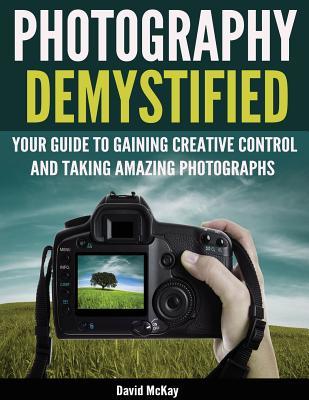[382aa] ~Read~ Photography Demystified: Your Guide to Gaining Creative Control and Taking Amazing Photographs! - David McKay !e.P.u.b%