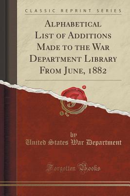 [c958b] ^F.u.l.l.% ~D.o.w.n.l.o.a.d% Alphabetical List of Additions Made to the War Department Library from June, 1882 (Classic Reprint) - U.S. Department of War *P.D.F%