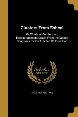 [d69d6] %R.e.a.d@ %O.n.l.i.n.e# Clusters from Eshcol: Or, Words of Comfort and Ecncouragement Drawn from the Sacred Scriptures for the Afflicted Children God - Jacob Hoke ^e.P.u.b#