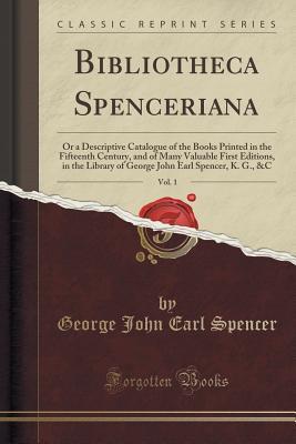 [b6706] !Full^ %Download! Bibliotheca Spenceriana, Vol. 1: Or a Descriptive Catalogue of the Books Printed in the Fifteenth Century, and of Many Valuable First Editions, in the Library of George John Earl Spencer, K. G., &c (Classic Reprint) - George John Earl Spencer ^P.D.F*