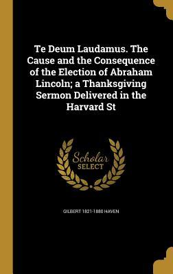 [8dd7d] #Read* Te Deum Laudamus. the Cause and the Consequence of the Election of Abraham Lincoln; A Thanksgiving Sermon Delivered in the Harvard St - Gilbert Haven *P.D.F*