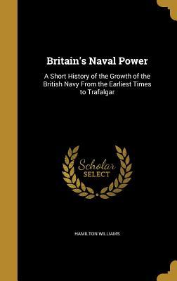 [77562] ^R.e.a.d@ #O.n.l.i.n.e^ Britain's Naval Power: A Short History of the Growth of the British Navy from the Earliest Times to Trafalgar - Hamilton Williams ^ePub~