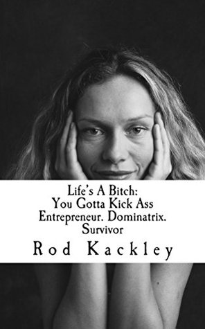 [a1071] #Full^ ^Download@ Life's A Bitch: You Gotta Kick Ass: Entrepreneur. Dominatrix. Survivor. - Rod Kackley ^e.P.u.b#