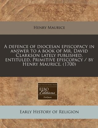 [af168] #Read! #Online* A Defence of Diocesan Episcopacy in Answer to a Book of Mr. David Clarkson Lately Published, Entituled, Primitive Episcopacy / By Henry Maurice. (1700) - Henry Maurice ~P.D.F*