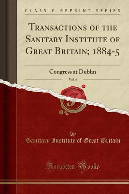 efbf0] ^D.o.w.n.l.o.a.d@ Transactions of the Sanitary Institute of Great Britain; 1884-5, Vol. 6: Congress at Dublin (Classic Reprint) - Sanitary Institute of Great Britain #P.D.F^