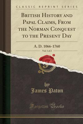 [79ebd] !Download! British History and Papal Claims, From the Norman Conquest to the Present Day, Vol. 1 of 2: A. D. 1066-1760 (Classic Reprint) - James Paton ~P.D.F~