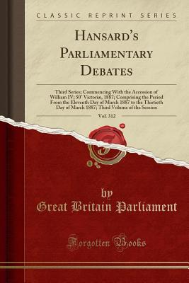 3c25e] #D.o.w.n.l.o.a.d* Hansard's Parliamentary Debates, Vol. 312: Third Series; Commencing With the Accession of William IV; 50� Victori�, 1887; Comprising the Period From the Eleventh Day of March 1887 to the Thirtieth Day of March 1887; Third Volume of the Session - Great Britain Parliament #PDF#