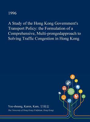 [4115b] !Read# A Study of the Hong Kong Government's Transport Policy: The Formulation of a Comprehensive, Multi-Prongedapproach to Solving Traffic Congestion in Hong Kong - Yee-Sheung Karen Kam @P.D.F%