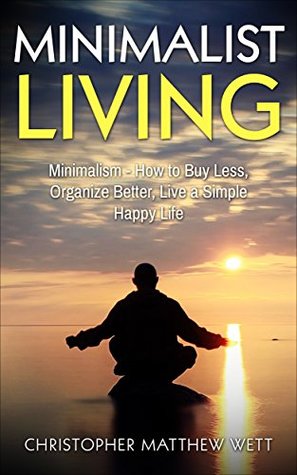 [821a0] !R.e.a.d@ !O.n.l.i.n.e# Minimalist Living: Minimalism - How to Buy Less, Organize Better, Live a Simple Happy Life (Happiness, Reduce Stress, Declutter Your Home, Frugality, Saving Money) - Christopher Matthew Wett @e.P.u.b~