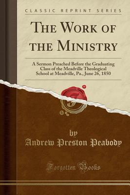 [ea2d3] *Read^ The Work of the Ministry: A Sermon Preached Before the Graduating Class of the Meadville Theological School at Meadville, Pa., June 26, 1850 (Classic Reprint) - Andrew Preston Peabody ^e.P.u.b#