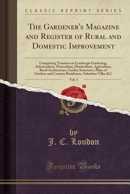 [262ab] %Full@ *Download! The Gardener's Magazine and Register of Rural and Domestic Improvement, Vol. 1: Comprising Treatises on Landscape Gardening, Arboriculture, Floriculture, Horticulture, Agriculture, Rural Architecture, Garden Structures, Plans of Gardens and Country Reside - John Claudius Loudon *ePub%
