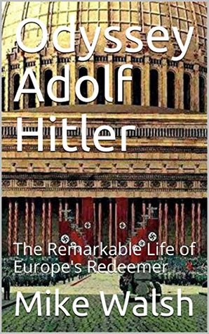 [d84f2] @R.e.a.d@ Odyssey Adolf Hitler: The Remarkable Life of Europe's Redeemer - Mike Walsh !ePub*
