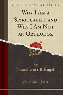 a16ae] ^D.o.w.n.l.o.a.d@ Why I Am a Spiritualist, and Why I Am Not an Orthodox (Classic Reprint) - James Burrill Angell ^ePub#