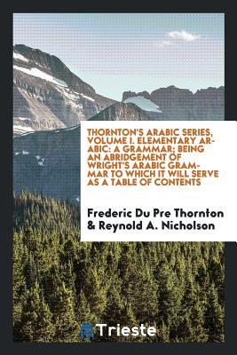 48bc4] %D.o.w.n.l.o.a.d* Thornton's Arabic Series, Volume I. Elementary Arabic: A Grammar; Being an Abridgement of Wright's Arabic Grammar to Which It Will Serve as a Table of Contents - Frederic Du Pre Thornton !PDF^