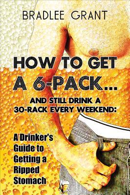 [6a6e9] *R.e.a.d* How to Get a 6-Packand Still Drink a 30-Rack Every Weekend: A Drinker's Guide to Getting a Ripped Stomach - Bradlee Grant ^PDF~