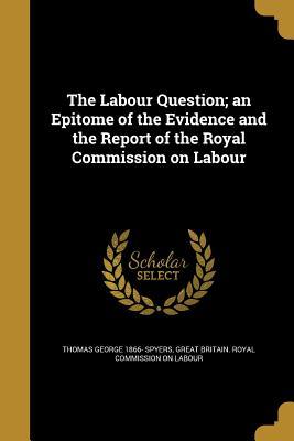 [e4e41] ~Read~ !Online~ The Labour Question; An Epitome of the Evidence and the Report of the Royal Commission on Labour - Thomas George Spyers *e.P.u.b#