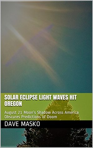 [018f4] #R.e.a.d~ Solar Eclipse Light Waves Hit Oregon: August 21 Moon's Shadow Across America Obscures Predictions of Doom - Dave Masko !P.D.F^