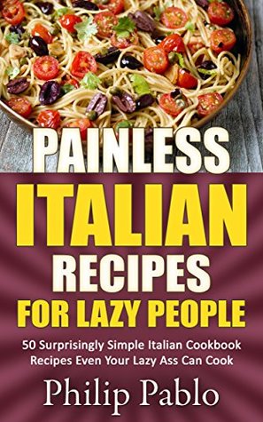 [45d30] !Download* Painless Italian Recipes For Lazy People: 50 Surprisingly Simple Italian Cookbook Recipes Even Your Lazy Ass Can Cook - Phillip Pablo #ePub^