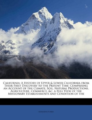 [7f1b8] ^Download^ California: A History of Upper & Lower California from Their First Discovery to the Present Time: Comprising an Account of the Climate, Soil, Natural Productions, Agriculture, Commerce, &C. a Full View of the Missionary Establishments and Condition of the - Alexander Forbes #ePub~