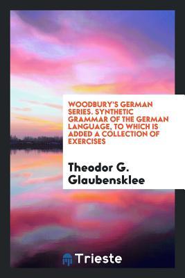 7822d] ~D.o.w.n.l.o.a.d* Woodbury's German Series. Synthetic Grammar of the German Language, to Which Is Added a Collection of Exercises - Theodor G Glaubensklee ^PDF*