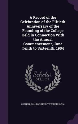 d2d99] @D.o.w.n.l.o.a.d# A Record of the Celebration of the Fiftieth Anniversary of the Founding of the College Held in Connection with the Annual Commencement, June Tenth to Sixteenth, 1904 - Iowa) Cornell College (Mount Vernon @ePub~
