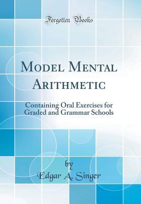 [31a4d] @Read% Model Mental Arithmetic: Containing Oral Exercises for Graded and Grammar Schools (Classic Reprint) - Edgar A. Singer @P.D.F#