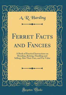 [65511] ~R.e.a.d% Ferret Facts and Fancies: A Book of Practical Instructions on Breeding, Raising, Handling and Selling; Also Their Uses, and Fur Value (Classic Reprint) - A.R. Harding #ePub%
