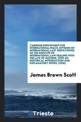 [e4a67] !Read~ Carnegie Endowment for International Peace, Division of International Law. Resolutions of the Institute of International Law Dealing with the Law of Nations, with an Historical Introduction and Explanatory Notes. [1916] - James Brown Scott %e.P.u.b^
