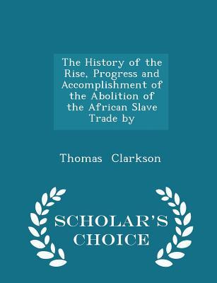 [26a37] !R.e.a.d! The History of the Rise, Progress and Accomplishment of the Abolition of the African Slave Trade by - Scholar's Choice Edition - Thomas Clarkson *P.D.F^