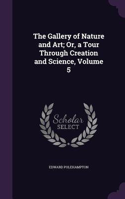 [85490] ^R.e.a.d# @O.n.l.i.n.e* The Gallery of Nature and Art; Or, a Tour Through Creation and Science, Volume 5 - Edward Polehampton ~PDF@
