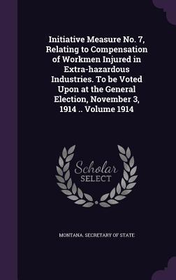 [79f9e] *F.u.l.l.^ ~D.o.w.n.l.o.a.d! Initiative Measure No. 7, Relating to Compensation of Workmen Injured in Extra-Hazardous Industries. to Be Voted Upon at the General Election, November 3, 1914 .. Volume 1914 - Montana Secretary of State ^P.D.F@