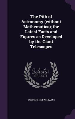 [04ab9] *R.e.a.d~ The Pith of Astronomy (Without Mathematics); The Latest Facts and Figures as Developed by the Giant Telescopes - Samuel G 1844-1924 Bayne #e.P.u.b!
