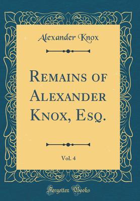 aad5f] ^D.o.w.n.l.o.a.d% Remains of Alexander Knox, Esq., Vol. 4 (Classic Reprint) - Alexander Knox ^P.D.F%