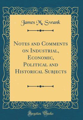 55df3] ^D.o.w.n.l.o.a.d% Notes and Comments on Industrial, Economic, Political and Historical Subjects (Classic Reprint) - James M. Swank %P.D.F*