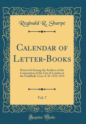 f5536] !D.o.w.n.l.o.a.d# Calendar of Letter-Books, Vol. 7: Preserved Among the Archives of the Corporation of the City of London at the Guildhall, Circa A. D. 1352-1374 (Classic Reprint) - Reginald R Sharpe *PDF*