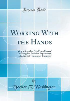 [3b592] %Read* Working with the Hands: Being a Sequel to Up from Slavery Covering the Author's Experiences in Industrial Training at Tuskegee (Classic Reprint) - Booker T. Washington ^PDF*