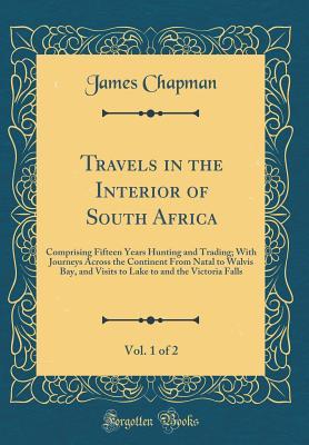 f877a] #D.o.w.n.l.o.a.d~ Travels in the Interior of South Africa, Vol. 1 of 2: Comprising Fifteen Years Hunting and Trading; With Journeys Across the Continent from Natal to Walvis Bay, and Visits to Lake to and the Victoria Falls (Classic Reprint) - James Chapman *ePub!