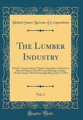 [9d5a6] ~Full! ^Download~ The Lumber Industry, Vol. 2: Part II. Concentration of Timber Ownership in Important Selected Regions; Part III. Land Holdings of Large Timber Owners (with Ownership Maps), July 13, 1914 (Classic Reprint) - United States Bureau of Corporations #P.D.F#