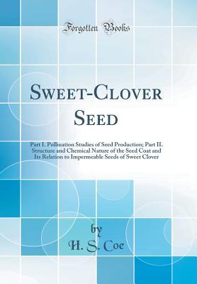 [0e1ac] %F.u.l.l.@ !D.o.w.n.l.o.a.d^ Sweet-Clover Seed: Part I. Pollination Studies of Seed Production; Part II. Structure and Chemical Nature of the Seed Coat and Its Relation to Impermeable Seeds of Sweet Clover (Classic Reprint) - H S Coe !PDF!