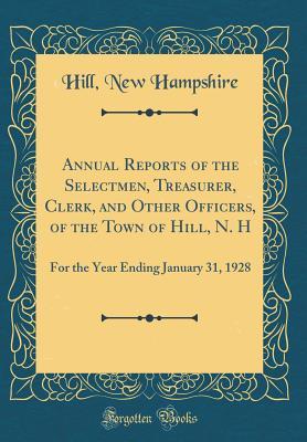 [7a931] ~R.e.a.d@ ~O.n.l.i.n.e! Annual Reports of the Selectmen, Treasurer, Clerk, and Other Officers, of the Town of Hill, N. H: For the Year Ending January 31, 1928 (Classic Reprint) - Hill New Hampshire %e.P.u.b*