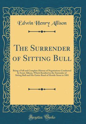 [e729c] *Read% The Surrender of Sitting Bull: Being a Full and Complete History of Negotiations Conducted by Scout Allison, Which Resulted in the Surrender of Sitting Bull and His Entire Band of Hostile Sioux in 1881 (Classic Reprint) - Edwin Henry Allison *PDF^