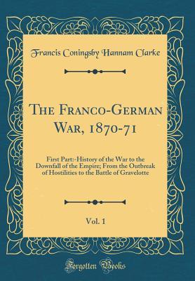 [b60b0] *R.e.a.d@ !O.n.l.i.n.e~ The Franco-German War, 1870-71, Vol. 1: First Part: -History of the War to the Downfall of the Empire; From the Outbreak of Hostilities to the Battle of Gravelotte (Classic Reprint) - Francis Coningsby Hannam Clarke @P.D.F~