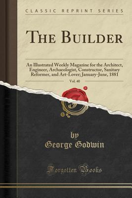 [1dc47] @Read* The Builder, Vol. 40: An Illustrated Weekly Magazine for the Architect, Engineer, Archaeologist, Constructor, Sanitary Reformer, and Art-Lover; January-June, 1881 (Classic Reprint) - George Godwin @P.D.F*